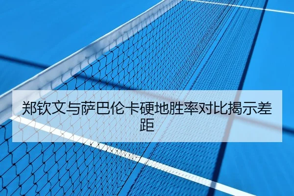 郑钦文与萨巴伦卡硬地胜率对比揭示差距