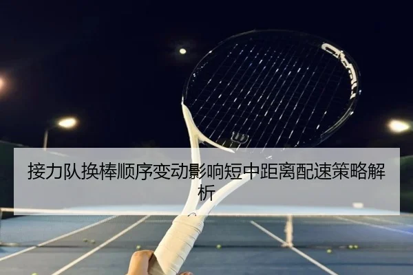 接力队换棒顺序变动影响短中距离配速策略解析